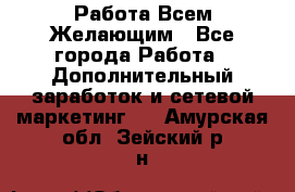 Работа Всем Желающим - Все города Работа » Дополнительный заработок и сетевой маркетинг   . Амурская обл.,Зейский р-н